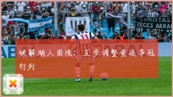破解湖人困境：五步调整重返争冠行列