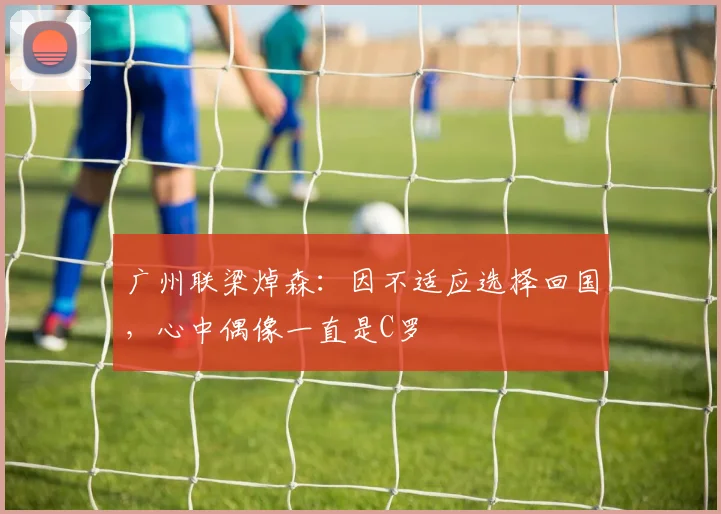 广州联梁焯森：因不适应选择回国，心中偶像一直是C罗
