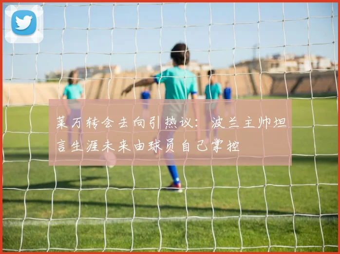 莱万转会去向引热议：波兰主帅坦言生涯未来由球员自己掌控