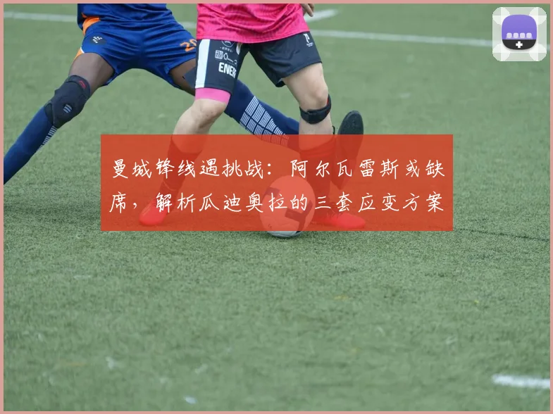 曼城锋线遇挑战：阿尔瓦雷斯或缺席，解析瓜迪奥拉的三套应变方案