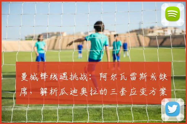 曼城锋线遇挑战:阿尔瓦雷斯或缺席,解析瓜迪奥拉的三套应变方案