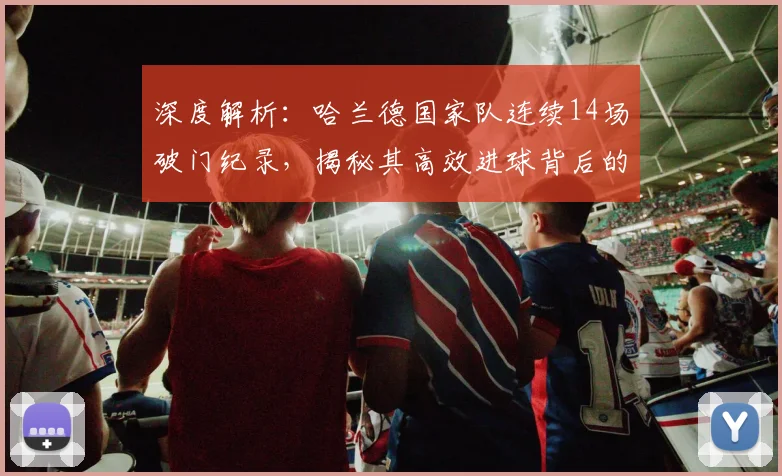 深度解析:哈兰德国家队连续14场破门纪录,揭秘其高效进球背后的战术与训练秘诀
