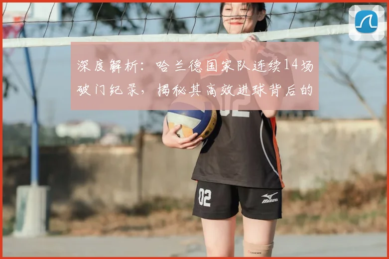 深度解析：哈兰德国家队连续14场破门纪录，揭秘其高效进球背后的战术与训练秘诀