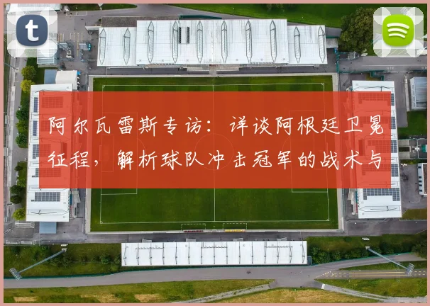 阿尔瓦雷斯专访：详谈阿根廷卫冕征程，解析球队冲击冠军的战术与决心